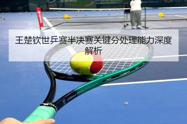 王楚钦世乒赛半决赛关键分处理能力深度解析